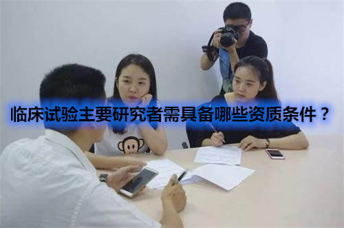 臨床試驗主要研究者需具備哪些資質(zhì)條件？