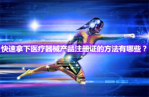 快速辦理醫(yī)療器械產(chǎn)品注冊證的方法有哪些？(圖1)