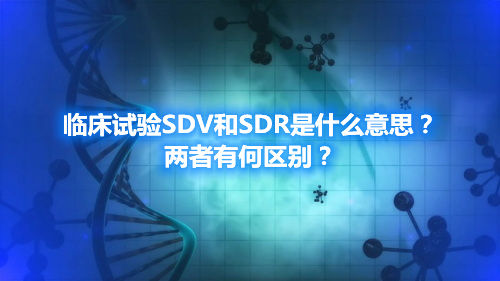臨床試驗SDV和SDR是什么意思？兩者有何區(qū)別？