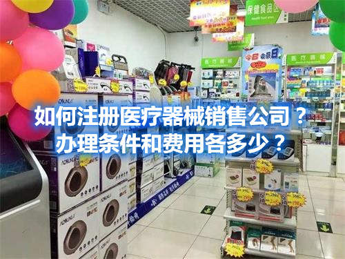 如何注冊醫(yī)療器械銷售公司？辦理條件和費用各多少？