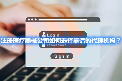 注冊醫(yī)療器械公司如何選擇靠譜的代理機構？