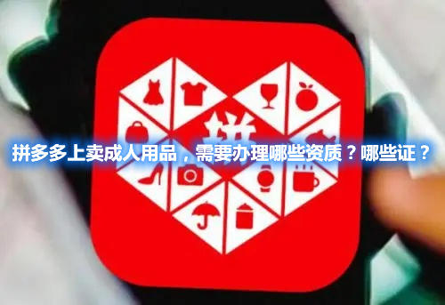 拼多多上賣成人用品，需要辦理哪些資質(zhì)？哪些證？(圖1)
