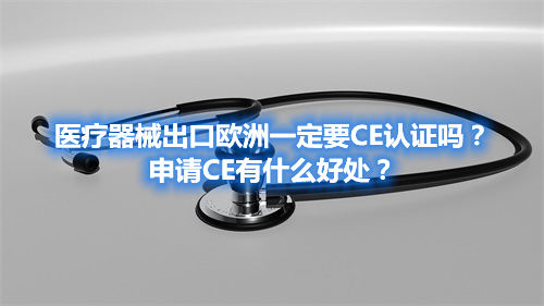 醫(yī)療器械出口歐洲一定要CE認(rèn)證嗎？申請CE有什么好處？(圖1)