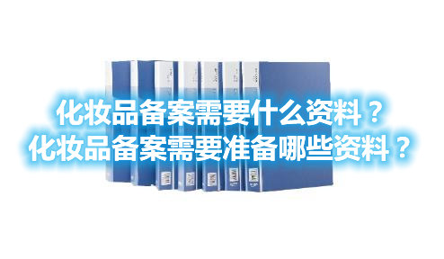 化妝品備案需要什么資料？化妝品備案需要準(zhǔn)備哪些資料？(圖1)