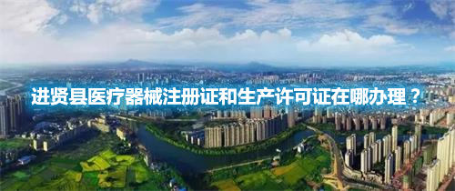 進賢縣醫(yī)療器械注冊證和生產(chǎn)許可證在哪辦理？