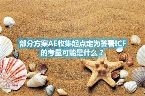 部分方案AE收集起點(diǎn)定為簽署ICF的考量可能是什么？