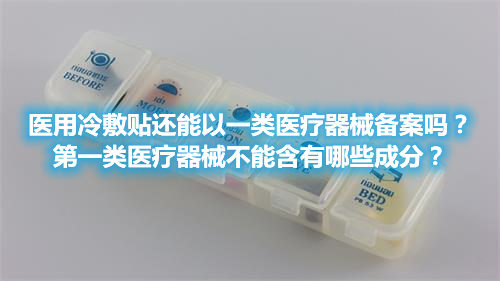 醫(yī)用冷敷貼還能以一類醫(yī)療器械備案嗎？第一類醫(yī)療器械不能含有哪些成分？