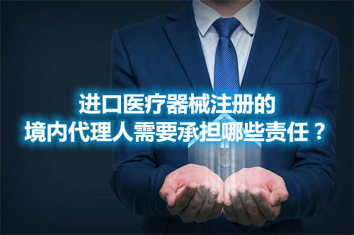 進(jìn)口醫(yī)療器械注冊(cè)的境內(nèi)代理人需要承擔(dān)哪些責(zé)任？(圖1)