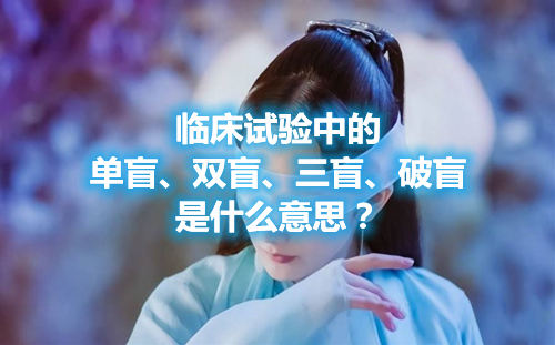 臨床試驗中的單盲、雙盲、三盲、破盲是什么意思？