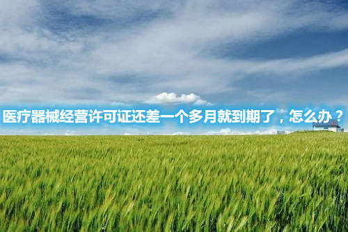 醫(yī)療器械經營許可證還差一個多月就到期了，怎么辦？(圖1)