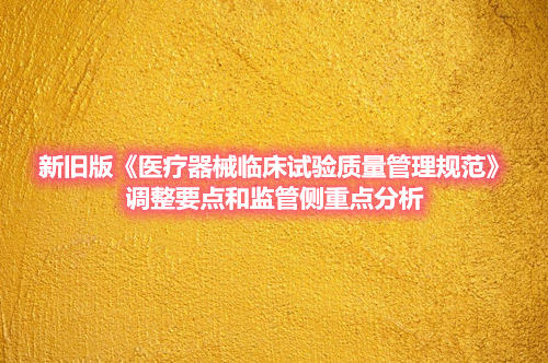 新舊版《醫(yī)療器械臨床試驗(yàn)質(zhì)量管理規(guī)范》調(diào)整要點(diǎn)和監(jiān)管側(cè)重點(diǎn)分析(圖1)