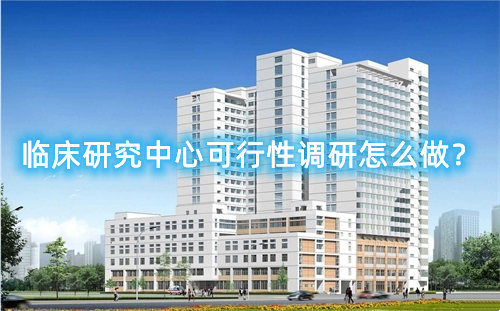 臨床研究中心可行性調(diào)研怎么做？臨床研究中心篩選成功案例分享