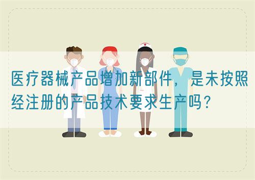 醫(yī)療器械產(chǎn)品增加新部件，是未按照經(jīng)注冊(cè)的產(chǎn)品技術(shù)要求生產(chǎn)嗎？(圖1)