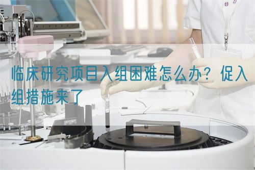臨床研究項(xiàng)目入組困難怎么辦？促入組措施來了(圖1)