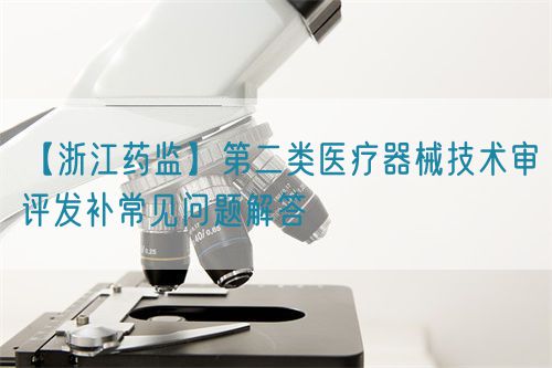 【浙江藥監(jiān)】第二類醫(yī)療器械技術審評發(fā)補常見問題解答(圖1) 【浙江藥監(jiān)】第二類醫(yī)療器械技術審評發(fā)補常見問題解答(圖1)