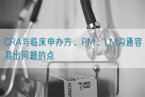 CRA與臨床申辦方、PM、LM溝通容易出問(wèn)題的點(diǎn)(圖1)