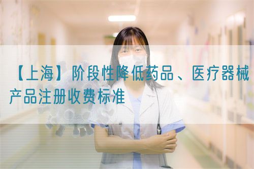 【上?！侩A段性降低藥品、醫(yī)療器械產(chǎn)品注冊收費標準