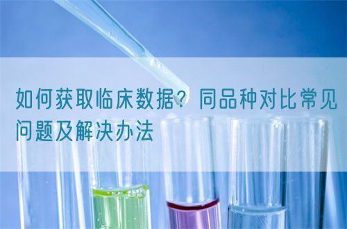 如何獲取臨床數(shù)據(jù)？同品種對(duì)比常見問(wèn)題及解決辦法(圖1)