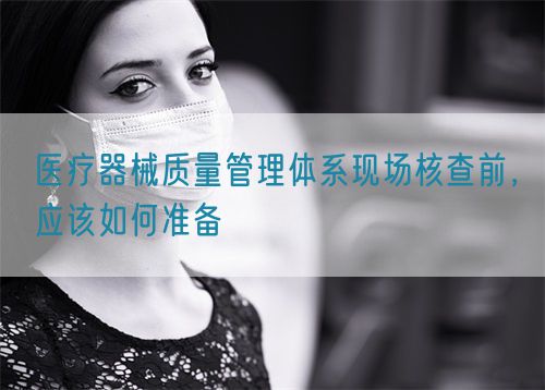 醫(yī)療器械質(zhì)量管理體系現(xiàn)場核查前，應該如何準備(圖1)