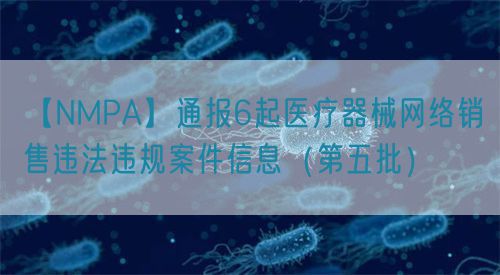【NMPA】通報6起醫(yī)療器械網(wǎng)絡(luò)銷售違法違規(guī)案件信息（第五批）