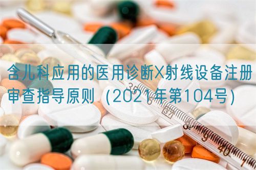 含兒科應用的醫(yī)用診斷X射線設備注冊審查指導原則（2021年第104號）