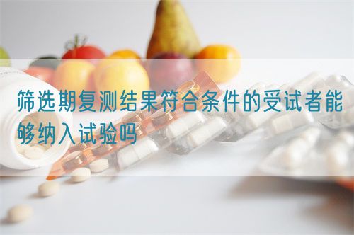 篩選期復(fù)測(cè)結(jié)果符合條件的受試者能夠納入試驗(yàn)嗎