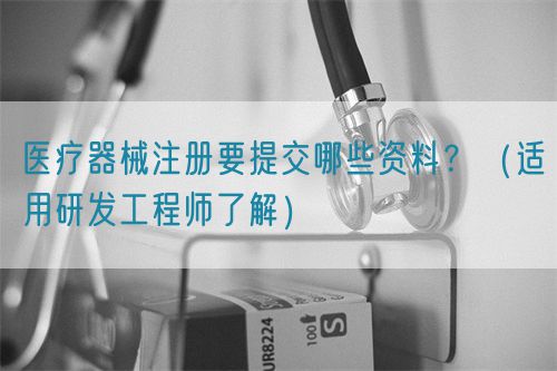 醫(yī)療器械注冊要提交哪些資料？（適用研發(fā)工程師了解）(圖1)