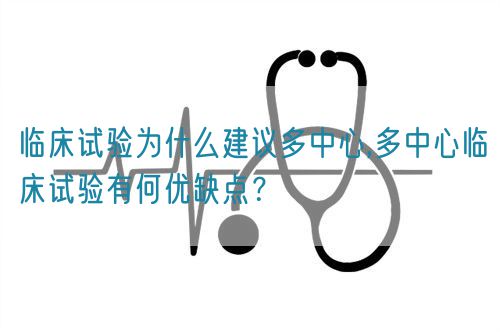 臨床試驗為什么建議多中心,多中心臨床試驗有何優(yōu)缺點？