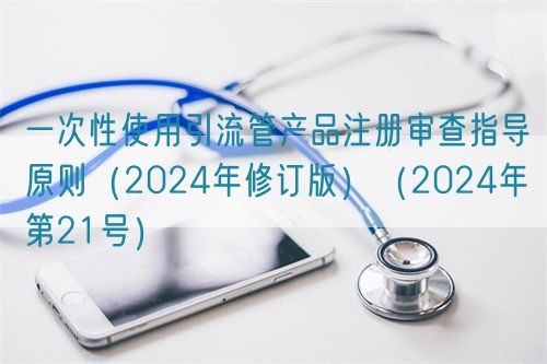 一次性使用引流管產(chǎn)品注冊審查指導原則（2024年修訂版）（2024年第21號）