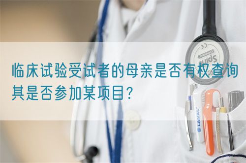臨床試驗受試者的母親是否有權(quán)查詢其是否參加某項目？(圖1)