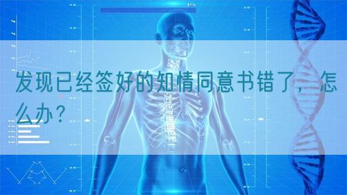 發(fā)現(xiàn)已經(jīng)簽好的知情同意書錯(cuò)了，怎么辦？(圖1)