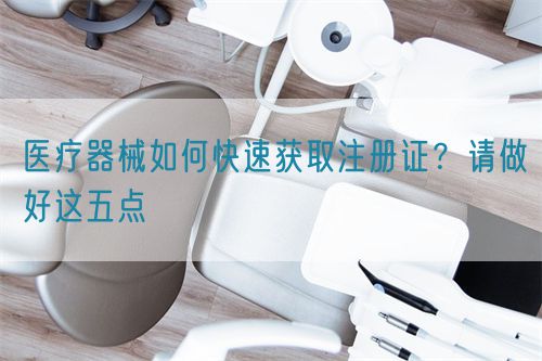 醫(yī)療器械如何快速獲取注冊證？請做好這五點(diǎn)(圖1)