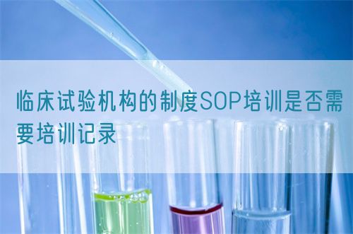 臨床試驗機構的制度SOP培訓是否需要培訓記錄(圖1)