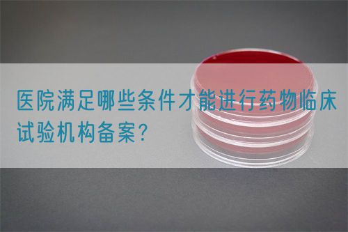 醫(yī)院滿足哪些條件才能進行藥物臨床試驗機構(gòu)備案？(圖1)