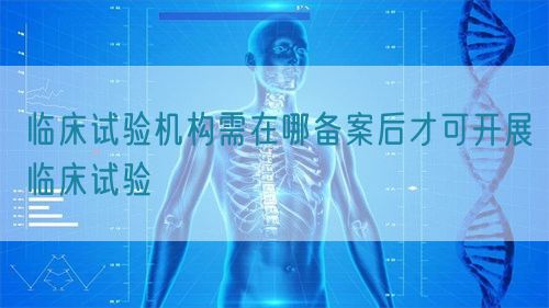 臨床試驗(yàn)機(jī)構(gòu)需在哪備案后才可開(kāi)展臨床試驗(yàn)(圖1)