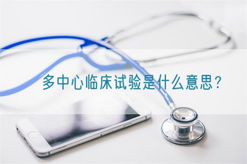 ?多中心臨床試驗(yàn)是什么意思？(圖1)