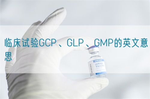臨床試驗GCP、GLP、GMP的英文意思(圖1)