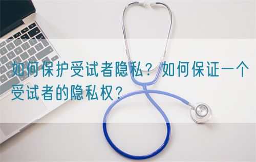 如何保護受試者隱私？如何保證一個受試者的隱私權(quán)？