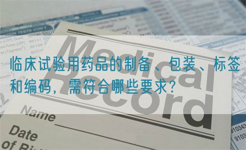 臨床試驗(yàn)用藥品的制備、包裝、標(biāo)簽和編碼，需符合哪些要求？(圖1)