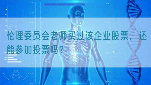 倫理委員會(huì)老師買過該企業(yè)股票，還能參加投票嗎？(圖1)