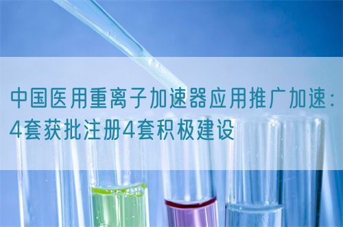 中國醫(yī)用重離子加速器應用推廣加速：4套獲批注冊4套積極建設(shè)
