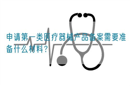 申請第一類醫(yī)療器械產品備案需要準備什么材料？(圖1)