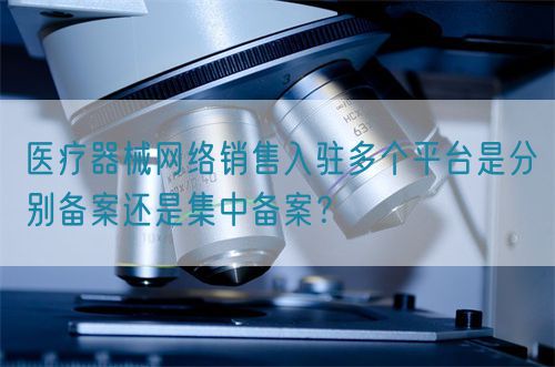 醫(yī)療器械網(wǎng)絡(luò)銷售入駐多個平臺是分別備案還是集中備案？