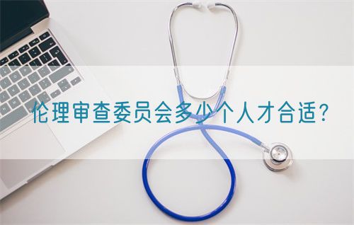 倫理審查委員會(huì)多少個(gè)人才合適？(圖1)