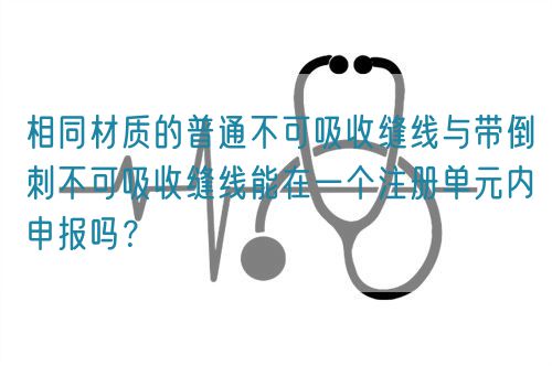 相同材質的普通不可吸收縫線與帶倒刺不可吸收縫線能在一個注冊單元內申報嗎？(圖1)
