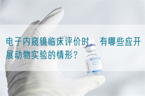 電子內(nèi)窺鏡臨床評(píng)價(jià)時(shí)，有哪些應(yīng)開展動(dòng)物實(shí)驗(yàn)的情形？(圖1)
