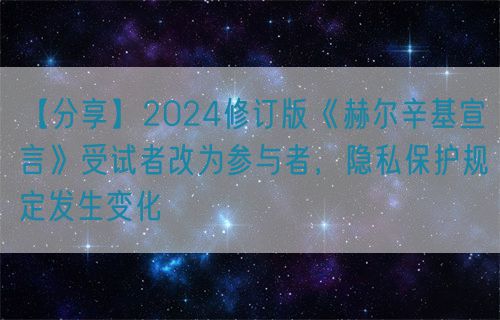【分享】2024修訂版《赫爾辛基宣言》受試者改為參與者，隱私保護(hù)規(guī)定發(fā)生變化(圖1)