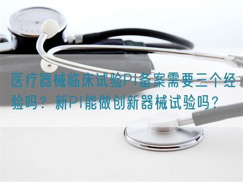 醫(yī)療器械臨床試驗(yàn)PI備案需要三個經(jīng)驗(yàn)嗎？新PI能做創(chuàng)新器械試驗(yàn)嗎？(圖1)