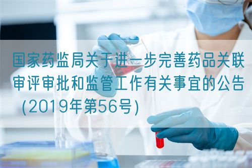 國家藥監(jiān)局關(guān)于進(jìn)一步完善藥品關(guān)聯(lián)審評(píng)審批和監(jiān)管工作有關(guān)事宜的公告（2019年第56號(hào)）