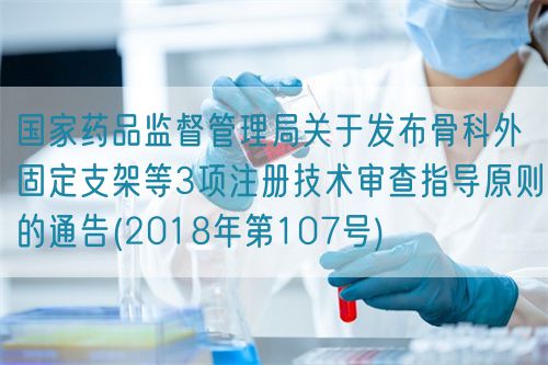 國家藥品監(jiān)督管理局關(guān)于發(fā)布骨科外固定支架等3項注冊技術(shù)審查指導原則的通告(2018年第107號)